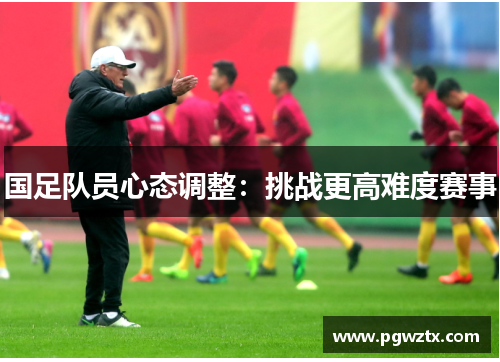 国足队员心态调整:挑战更高难度赛事